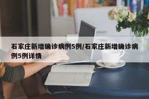 石家庄新增确诊病例5例/石家庄新增确诊病例5例详情