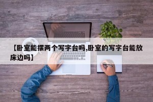 【卧室能摆两个写字台吗,卧室的写字台能放床边吗】