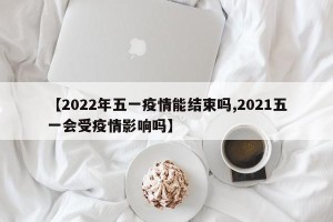 【2022年五一疫情能结束吗,2021五一会受疫情影响吗】