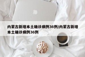 内蒙古新增本土确诊病例36例/内蒙古新增本土确诊病例36例