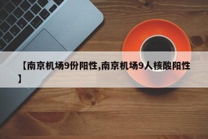 【南京机场9份阳性,南京机场9人核酸阳性】