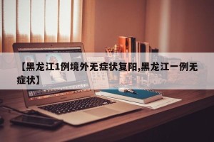 【黑龙江1例境外无症状复阳,黑龙江一例无症状】