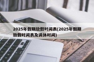 2025年假期放假时间表(2025年假期放假时间表及调休时间)