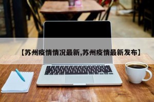 【苏州疫情情况最新,苏州疫情最新发布】