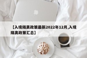 【入境隔离政策最新2022年12月,入境隔离政策汇总】