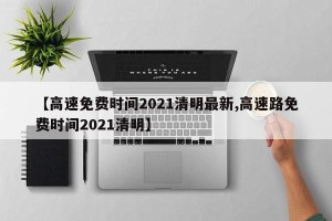【高速免费时间2021清明最新,高速路免费时间2021清明】