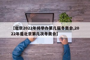 【北京2022年将举办第几届冬奥会,2022年是北京第几次冬奥会】