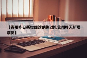 【贵州昨日新增确诊病例2例,贵州昨天新增病例】