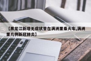 【黑龙江新增无症状曾在满洲里乘火车,满洲里几例新冠肺炎】