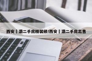 西安浐灞二手房精装修/西安浐灞二手房出售