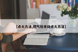 【点火方法,燃气灶手动点火方法】