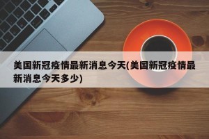 美国新冠疫情最新消息今天(美国新冠疫情最新消息今天多少)