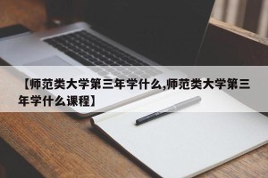 【师范类大学第三年学什么,师范类大学第三年学什么课程】