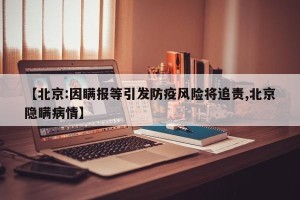 【北京:因瞒报等引发防疫风险将追责,北京隐瞒病情】