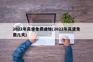 2022年高速免费通知(2022年高速免费几天)