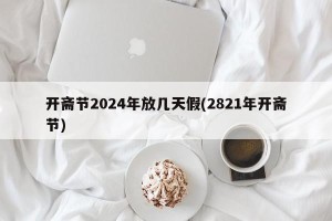 开斋节2024年放几天假(2821年开斋节)