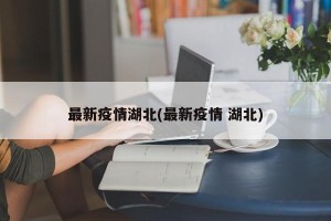 最新疫情湖北(最新疫情 湖北)