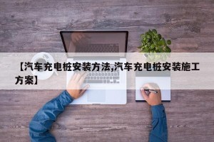 【汽车充电桩安装方法,汽车充电桩安装施工方案】