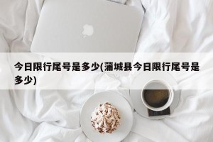 今日限行尾号是多少(蒲城县今日限行尾号是多少)