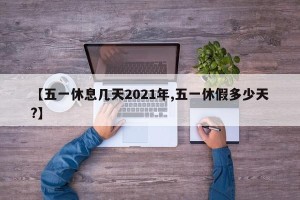 【五一休息几天2021年,五一休假多少天?】