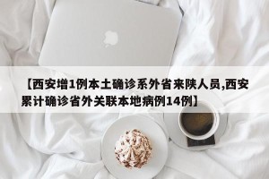 【西安增1例本土确诊系外省来陕人员,西安累计确诊省外关联本地病例14例】