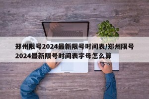 郑州限号2024最新限号时间表/郑州限号2024最新限号时间表字母怎么算