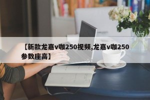 【新款龙嘉v咖250视频,龙嘉v咖250参数座高】