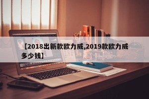 【2018出新款欧力威,2019款欧力威多少钱】