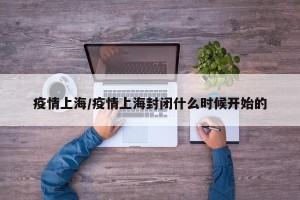 疫情上海/疫情上海封闭什么时候开始的