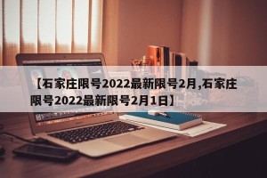 【石家庄限号2022最新限号2月,石家庄限号2022最新限号2月1日】