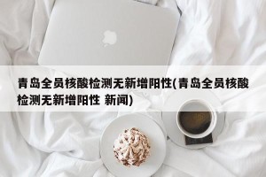 青岛全员核酸检测无新增阳性(青岛全员核酸检测无新增阳性 新闻)