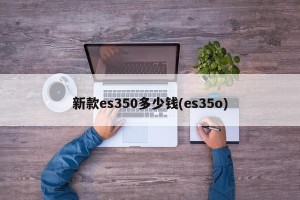 新款es350多少钱(es35o)