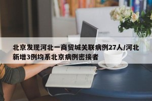 北京发现河北一商贸城关联病例27人/河北新增3例均系北京病例密接者