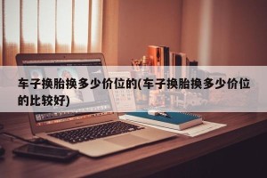 车子换胎换多少价位的(车子换胎换多少价位的比较好)