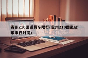 贵州210国道货车限行(贵州210国道货车限行时间)