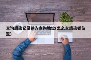 查询感染记录输入查询地址(怎么查感染者位置)