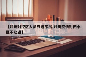 【郑州封控区人员只进不出,郑州疫情封闭小区不让进】