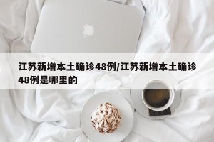 江苏新增本土确诊48例/江苏新增本土确诊48例是哪里的