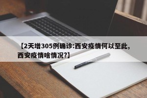 【2天增305例确诊:西安疫情何以至此,西安疫情啥情况?】