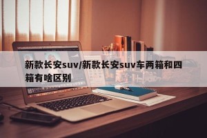 新款长安suv/新款长安suv车两箱和四箱有啥区别