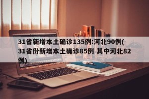 31省新增本土确诊135例:河北90例(31省份新增本土确诊85例 其中河北82例)