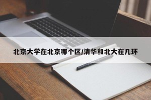 北京大学在北京哪个区/清华和北大在几环