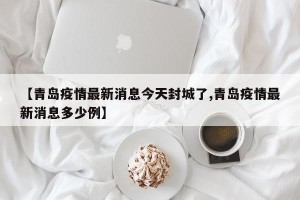 【青岛疫情最新消息今天封城了,青岛疫情最新消息多少例】