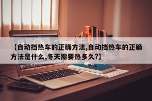 【自动挡热车的正确方法,自动挡热车的正确方法是什么,冬天需要热多久?】