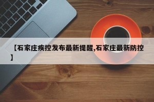 【石家庄疾控发布最新提醒,石家庄最新防控】