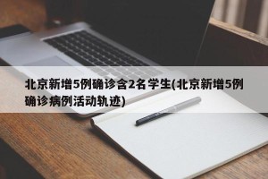 北京新增5例确诊含2名学生(北京新增5例确诊病例活动轨迹)