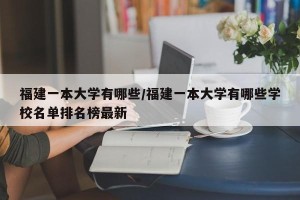 福建一本大学有哪些/福建一本大学有哪些学校名单排名榜最新