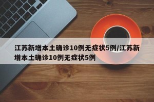 江苏新增本土确诊10例无症状5例/江苏新增本土确诊10例无症状5例
