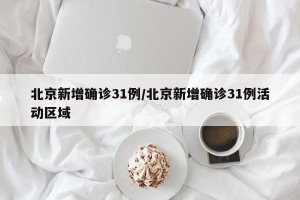 北京新增确诊31例/北京新增确诊31例活动区域