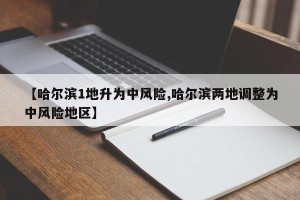 【哈尔滨1地升为中风险,哈尔滨两地调整为中风险地区】